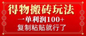 得物搬砖无门槛玩法，一单利润100+，无脑操作会复制粘贴就行-木白网创