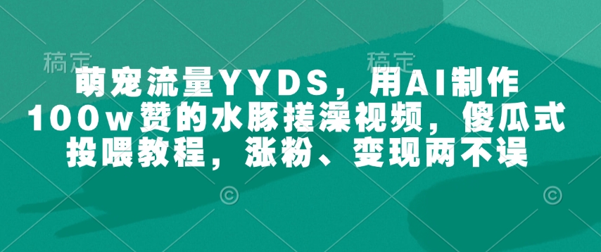 萌宠流量YYDS，用AI制作100w赞的水豚搓澡视频，傻瓜式投喂教程，涨粉、变现两不误-木白网创