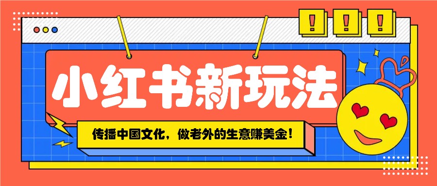 小红书流量新玩法，传播中国传统文化的同时，做老外的生意赚美金！-木白网创