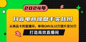 抖音电商操盘手实战班：从商品卡到直播间，单场GMV从10万提升至50万，...-木白网创