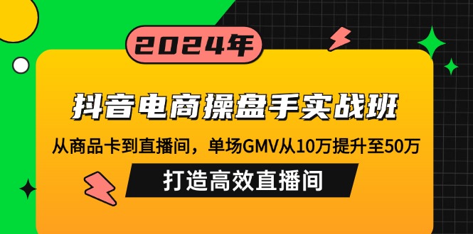 抖音电商操盘手实战班：从商品卡到直播间，单场GMV从10万提升至50万，…-木白网创