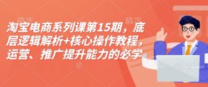 淘宝电商系列课第15期，底层逻辑解析+核心操作教程，运营、推广提升能力的必学课程+配套资料-木白网创