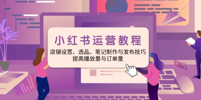 小红书运营教程：店铺设置、选品、笔记制作与发布技巧、提高播放量与订…-木白网创