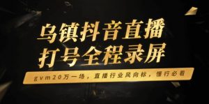 乌镇抖音直播打号全程录屏，gvm20万一场，直播行业风向标，懂行必看-木白网创