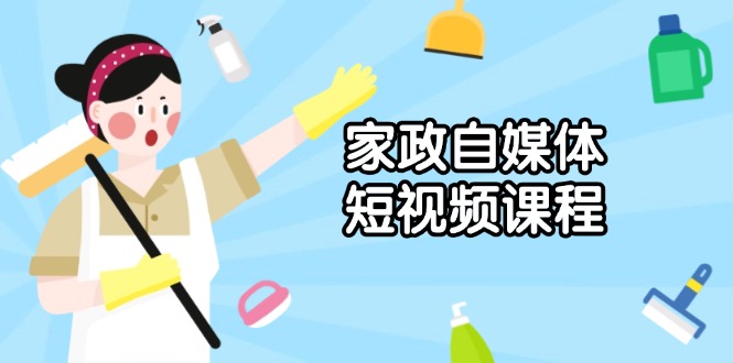 家政 自媒体短视频课程：从内容到发布，解析拍摄与剪辑技巧，打造爆款视频-木白网创