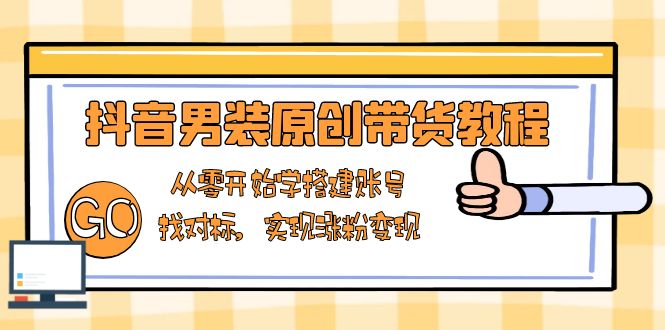 抖音男装原创带货教程：从零开始学搭建账号，找对标，实现涨粉变现-木白网创
