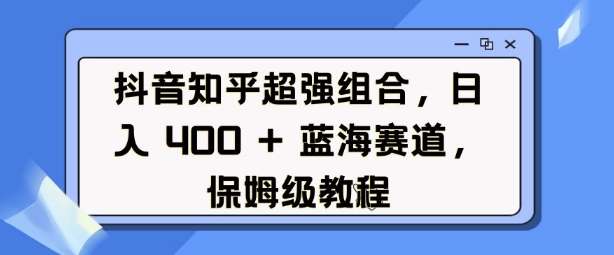 抖音知乎超强组合，日入4张， 蓝海赛道，保姆级教程-木白网创