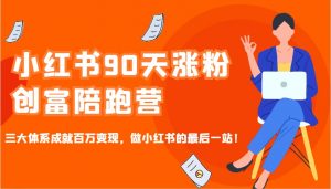 小红书90天涨粉创富陪跑营，三大体系成就百万变现，做小红书的最后一站！-木白网创