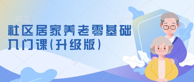 社区居家养老零基础入门课(升级版)了解新手做养老的可行模式，掌握养老项目的筹备方法-木白网创