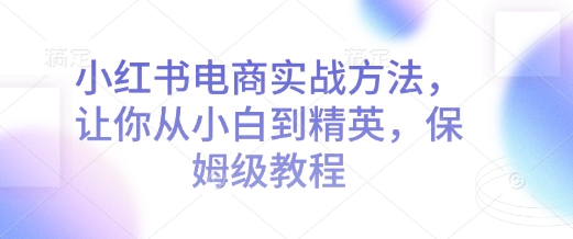 小红书电商实战方法，让你从小白到精英，保姆级教程-木白网创