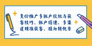 竞价推广多账户投放与获客技巧，账户搭建，多渠道精准获客，提升转化率-木白网创