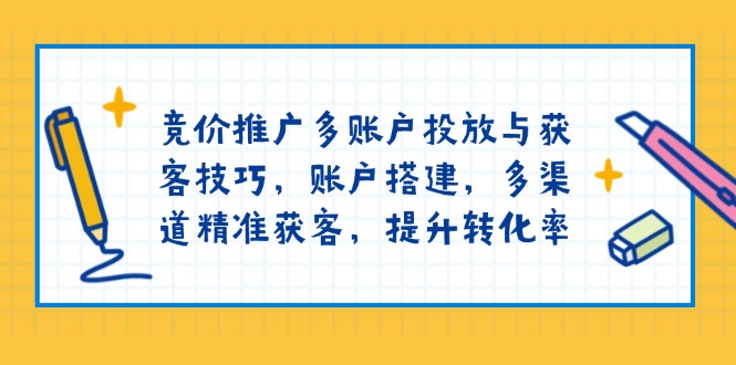 竞价推广多账户投放与获客技巧，账户搭建，多渠道精准获客，提升转化率-木白网创