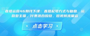 直播运营46期线下课：直播起号方式与复盘、运营型主播、付费混合投放、短视频流量叠-木白网创