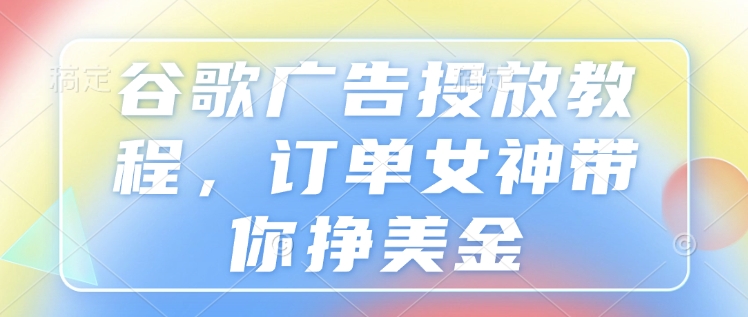 谷歌广告投放教程，订单女神带你挣美金-木白网创