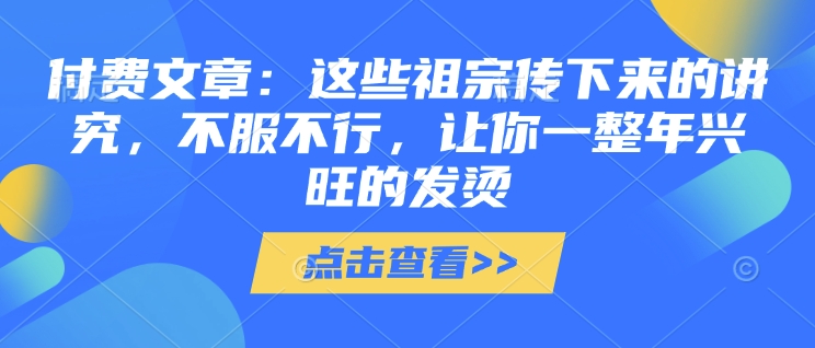 付费文章：这些祖宗传下来的讲究，不服不行，让你一整年兴旺的发烫!(全文收藏)-木白网创