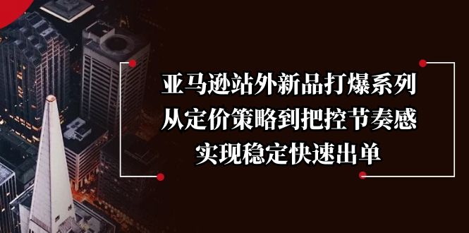 亚马逊站外新品打爆系列，从定价策略到把控节奏感，实现稳定快速出单-木白网创