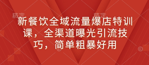 新餐饮全域流量爆店特训课，全渠道曝光引流技巧，简单粗暴好用-木白网创