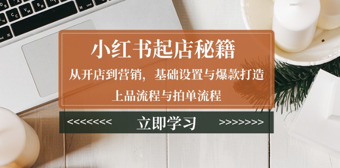 小红书起店秘籍：从开店到营销，基础设置与爆款打造、上品流程与拍单流程-木白网创