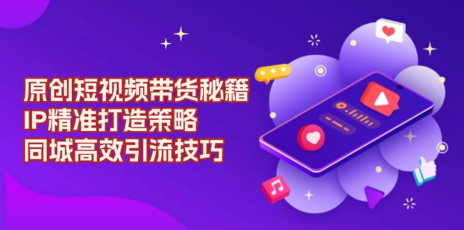 原创 短视频带货秘籍，IP精准打造策略，同城高效引流技巧-木白网创