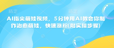 AI指尖萌娃视频，5分钟用AI教会你制作治愈萌娃，快速涨粉(附实操步骤)-木白网创