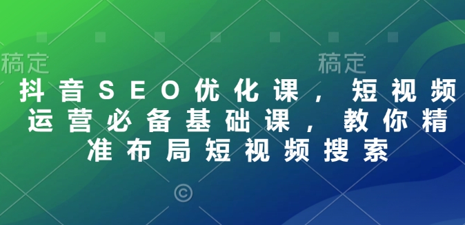 抖音SEO优化课，短视频运营必备基础课，教你精准布局短视频搜索-木白网创