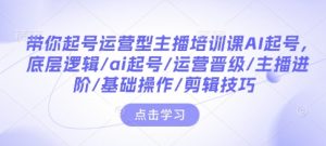 带你起号运营型主播培训课AI起号，底层逻辑/ai起号/运营晋级/主播进阶/基础操作/剪辑技巧-木白网创