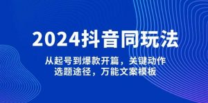 2024抖音同玩法，从起号到爆款开篇，关键动作，选题途径，万能文案模板-木白网创