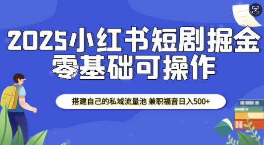 2025小红书短剧掘金，搭建自己的私域流量池，兼职福音日入5张-木白网创