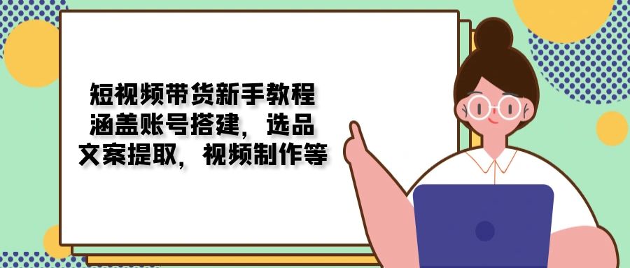 短视频带货新手教程：涵盖账号搭建，选品，文案提取，视频制作等-木白网创