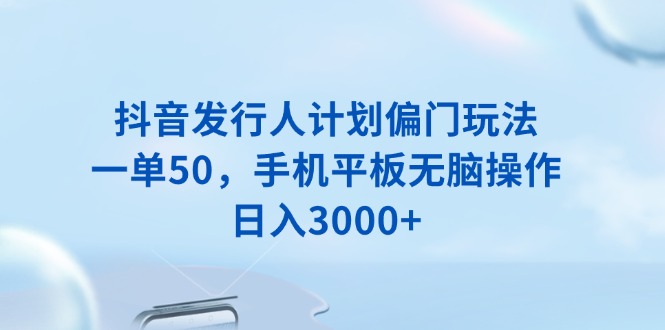 抖音发行人计划偏门玩法，一单50，手机平板无脑操作，日入3000+-木白网创