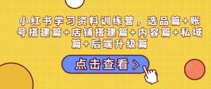 小红书学习资料训练营,选品篇+账号搭建篇+店铺搭建篇+内容篇+私域篇+后端升级篇-木白网创