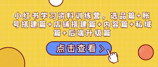 小红书学习资料训练营，选品篇+账号搭建篇+店铺搭建篇+内容篇+私域篇+后端升级篇-木白网创