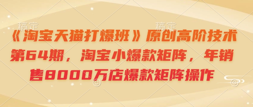 《淘宝天猫打爆班》原创高阶技术第64期，淘宝小爆款矩阵，年销售8000万店爆款矩阵操作-木白网创