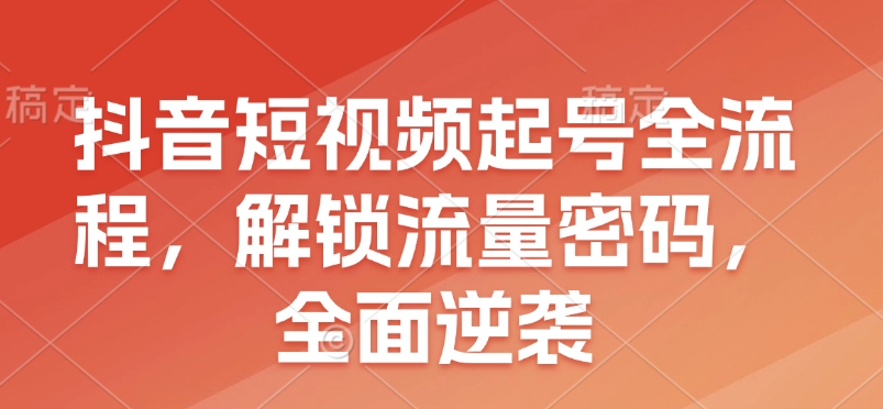 抖音短视频起号全流程，解锁流量密码，全面逆袭-木白网创