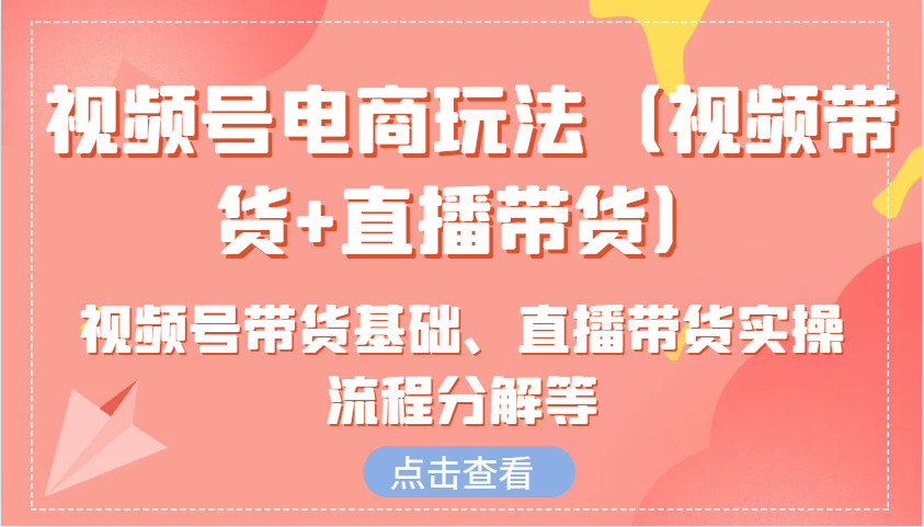 视频号电商玩法(视频带货+直播带货)含视频号带货基础、直播带货实操流程分解等-木白网创