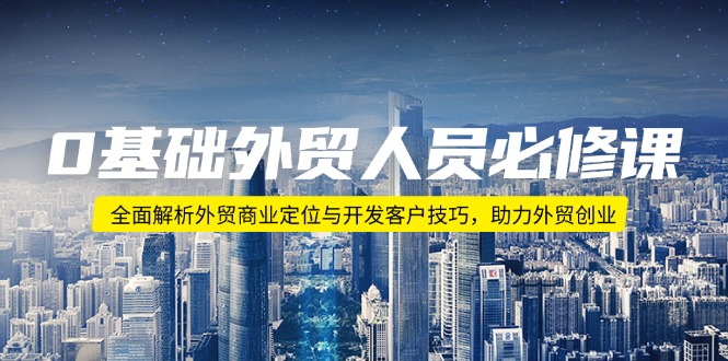 0基础外贸人员必修课：全面解析外贸商业定位与开发客户技巧，助力外贸创业-木白网创