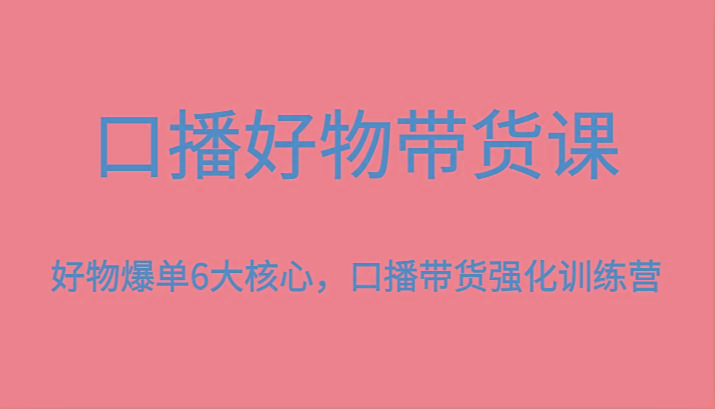 口播好物带货课，好物爆单6大核心，口播带货强化训练营-木白网创
