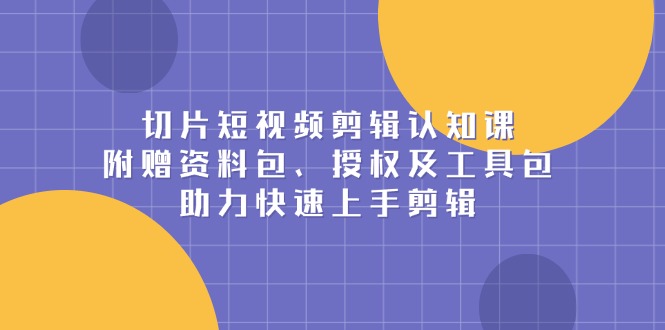 切片短视频剪辑认知课，附赠资料包、授权及工具包，助力快速上手剪辑-木白网创
