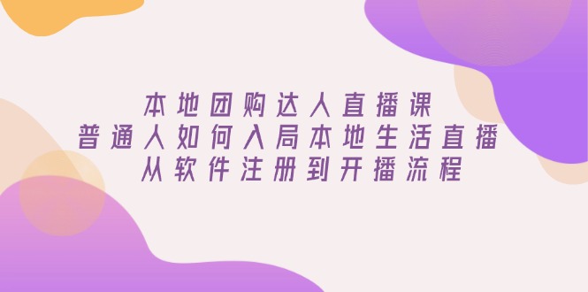 本地团购达人直播课：普通人如何入局本地生活直播, 从软件注册到开播流程-木白网创