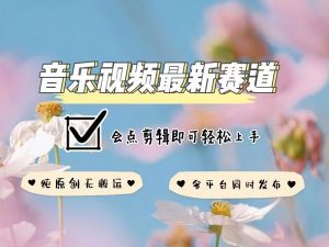 音乐视频赛道最新玩法，纯原创不违规，可所有平台同时发布，会点剪辑即可轻松拿捏-木白网创