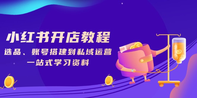 小红书开店教程，选品、账号搭建到私域运营，一站式学习资料-木白网创