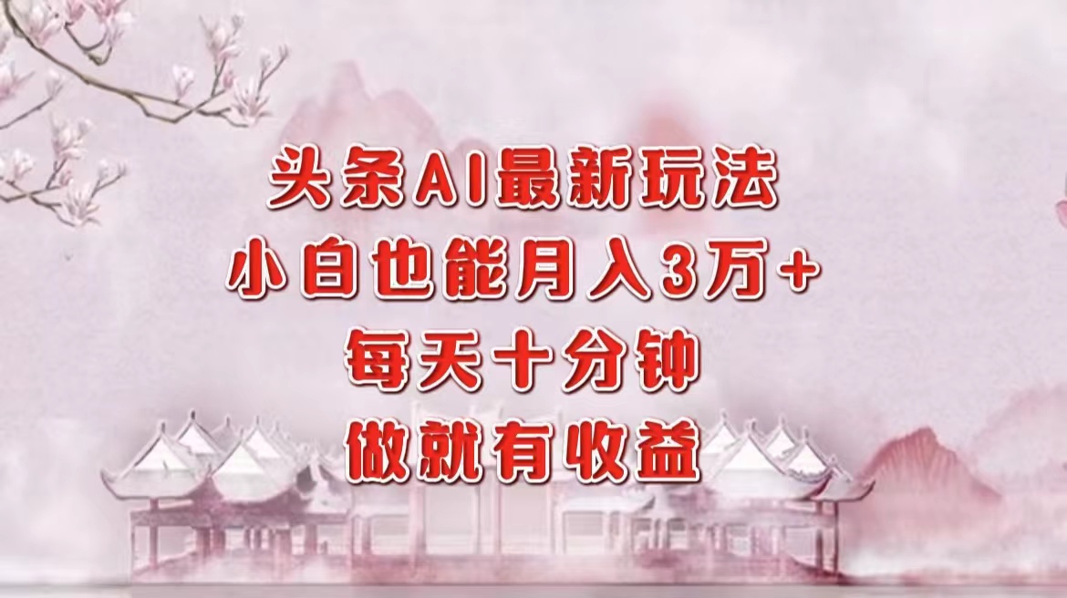 头条AI最新玩法，小白轻松月入三万＋，每天十分钟，做就有收益-木白网创