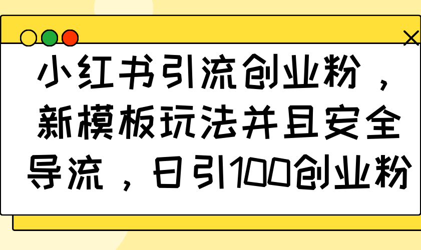 小红书引流创业粉，新模板玩法并且安全导流，日引100创业粉-木白网创