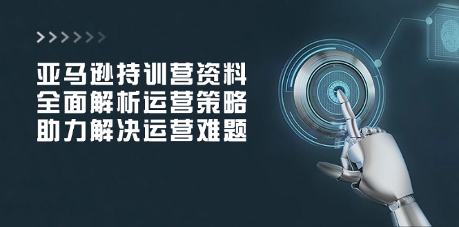 亚马逊持训营资料，全面解析运营策略，助力解决运营难题-木白网创