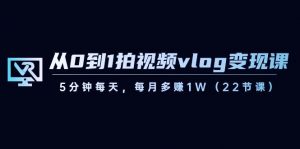 从0到1拍视频vlog变现课，5分钟每天，每月多赚1W（22节课）-木白网创