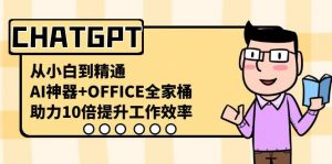 CHATGPT从小白到精通，助力10倍提升工作效率，AI神器+OFFICE全家桶-木白网创