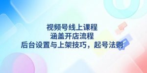 视频号线上课程详解,涵盖开店流程,后台设置与上架技巧,起号法则-木白网创