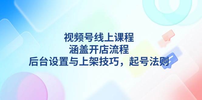 视频号线上课程详解，涵盖开店流程，后台设置与上架技巧，起号法则-木白网创