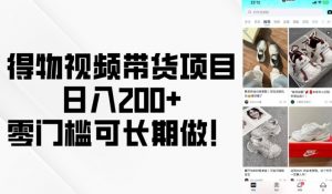得物视频带货项目，日入200+，零门槛可长期做！-木白网创