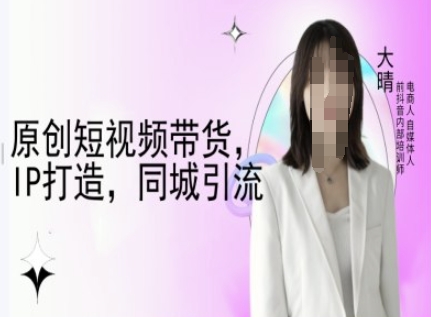 原创短视频带货，IP打造，同城引流-大晴自媒体教程-木白网创